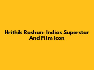 Hrithik Roshan: India's Superstar And Film Icon