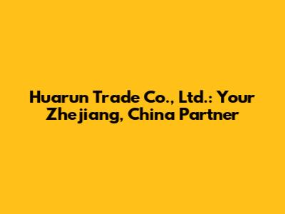 Huarun Trade Co., Ltd.: Your Zhejiang, China Partner