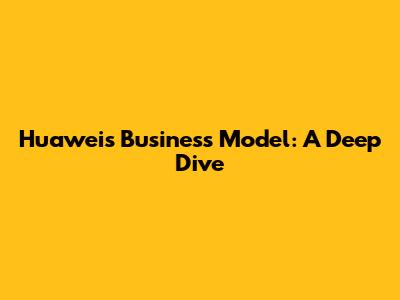 Huawei's Business Model: A Deep Dive