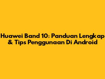 Huawei Band 10: Panduan Lengkap & Tips Penggunaan Di Android