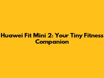 Huawei Fit Mini 2: Your Tiny Fitness Companion