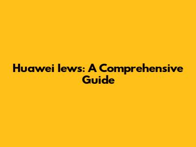 Huawei Iews: A Comprehensive Guide