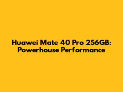 Huawei Mate 40 Pro 256GB: Powerhouse Performance
