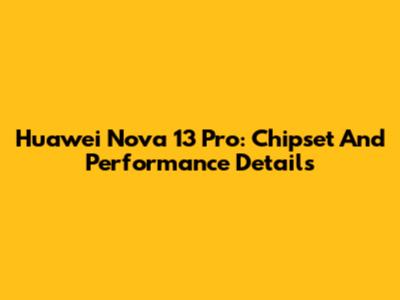 Huawei Nova 13 Pro: Chipset And Performance Details