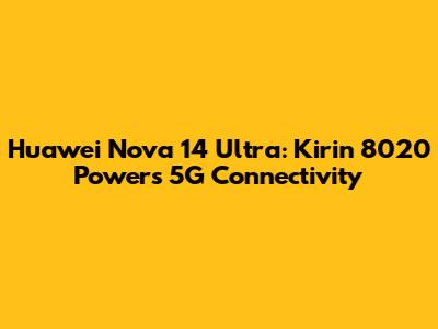 Huawei Nova 14 Ultra: Kirin 8020 Powers 5G Connectivity