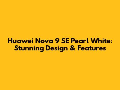 Huawei Nova 9 SE Pearl White: Stunning Design & Features