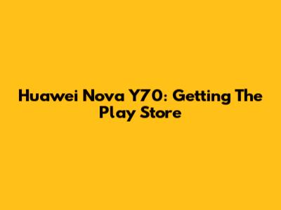 Huawei Nova Y70: Getting The Play Store