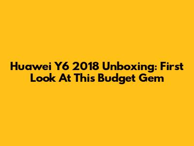Huawei Y6 2018 Unboxing: First Look At This Budget Gem