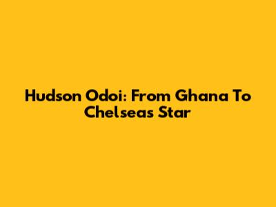 Hudson Odoi: From Ghana To Chelsea's Star