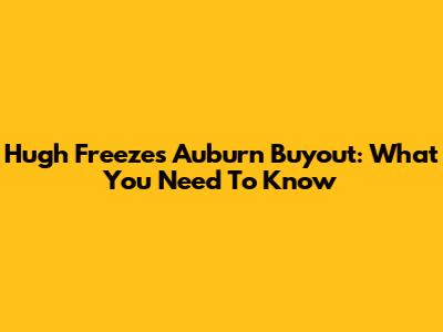Hugh Freeze's Auburn Buyout: What You Need To Know
