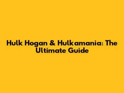 Hulk Hogan & Hulkamania: The Ultimate Guide