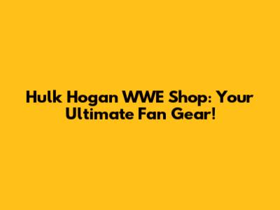 Hulk Hogan WWE Shop: Your Ultimate Fan Gear!