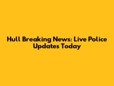 Hull Breaking News: Live Police Updates Today