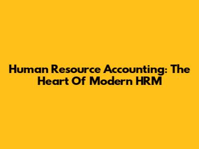 Human Resource Accounting: The Heart Of Modern HRM