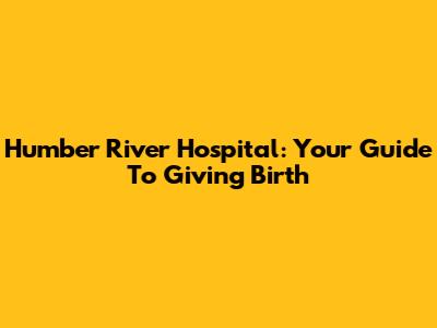 Humber River Hospital: Your Guide To Giving Birth