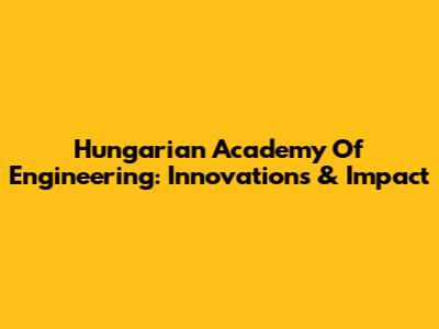 Hungarian Academy Of Engineering: Innovations & Impact