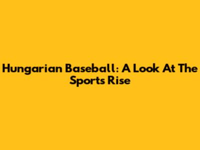 Hungarian Baseball: A Look At The Sport's Rise
