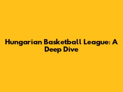 Hungarian Basketball League: A Deep Dive