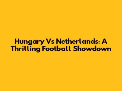 Hungary Vs Netherlands: A Thrilling Football Showdown