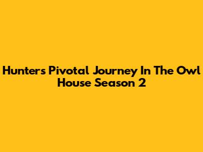 Hunter's Pivotal Journey In The Owl House Season 2