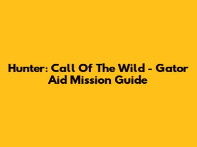 Hunter: Call Of The Wild - Gator Aid Mission Guide