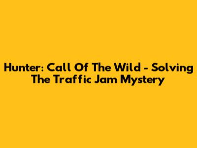 Hunter: Call Of The Wild - Solving The Traffic Jam Mystery