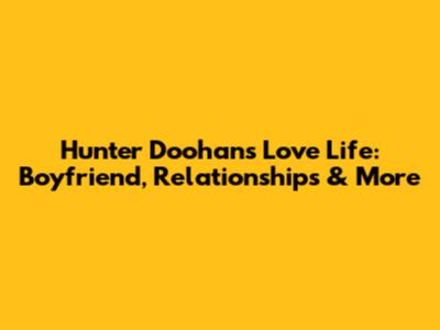 Hunter Doohan's Love Life: Boyfriend, Relationships & More