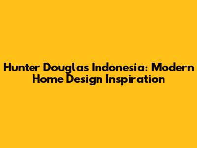 Hunter Douglas Indonesia: Modern Home Design Inspiration