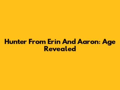 Hunter From Erin And Aaron: Age Revealed