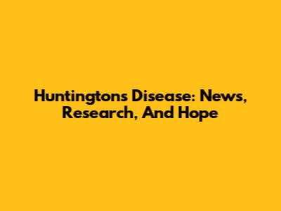 Huntington's Disease: News, Research, And Hope