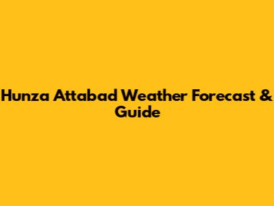 Hunza Attabad Weather Forecast & Guide