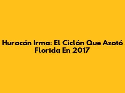 Huracán Irma: El Ciclón Que Azotó Florida En 2017