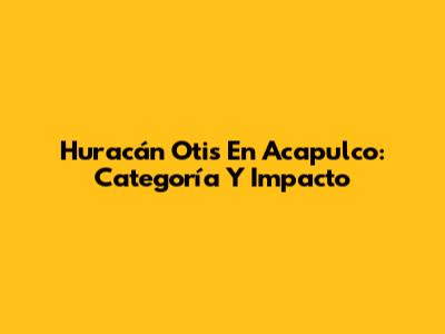 Huracán Otis En Acapulco: Categoría Y Impacto