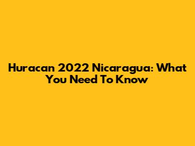 Huracan 2022 Nicaragua: What You Need To Know