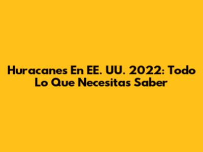 Huracanes En EE. UU. 2022: Todo Lo Que Necesitas Saber