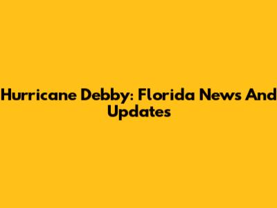 Hurricane Debby: Florida News And Updates