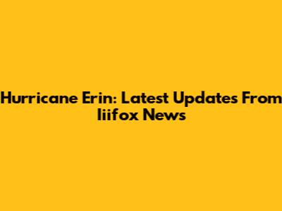Hurricane Erin: Latest Updates From Iiifox News