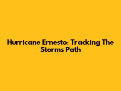Hurricane Ernesto: Tracking The Storm's Path