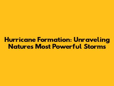 Hurricane Formation: Unraveling Nature's Most Powerful Storms