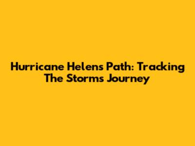 Hurricane Helen's Path: Tracking The Storm's Journey