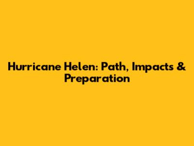 Hurricane Helen: Path, Impacts & Preparation
