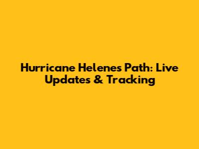 Hurricane Helene's Path: Live Updates & Tracking
