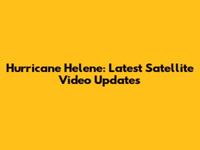 Hurricane Helene: Latest Satellite Video Updates