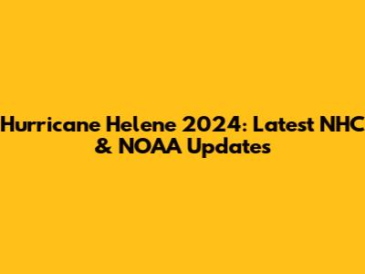 Hurricane Helene 2024: Latest NHC & NOAA Updates