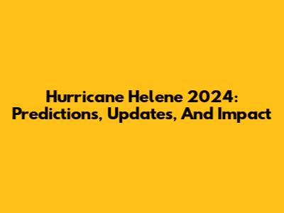 Hurricane Helene 2024: Predictions, Updates, And Impact