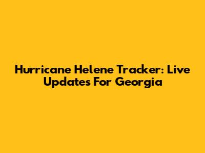 Hurricane Helene Tracker: Live Updates For Georgia