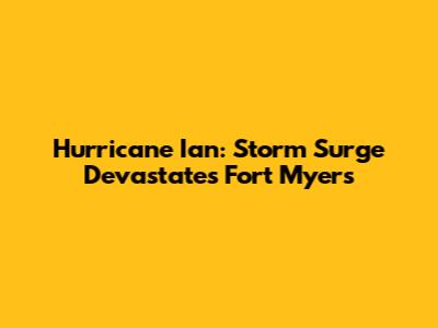 Hurricane Ian: Storm Surge Devastates Fort Myers