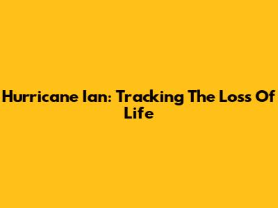 Hurricane Ian: Tracking The Loss Of Life