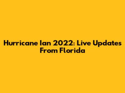 Hurricane Ian 2022: Live Updates From Florida