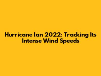 Hurricane Ian 2022: Tracking Its Intense Wind Speeds